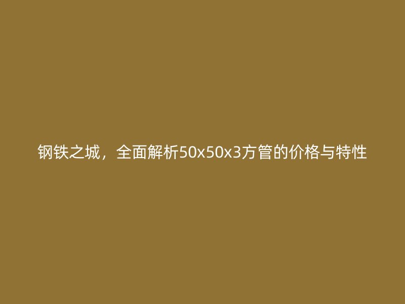鋼鐵之城，全面解析50x50x3方管的價(jià)格與特性