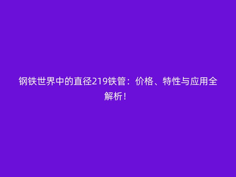 鋼鐵世界中的直徑219鐵管：價格、特性與應用全解析！