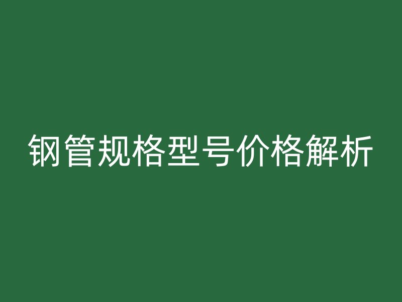 鋼管規格型號價格解析