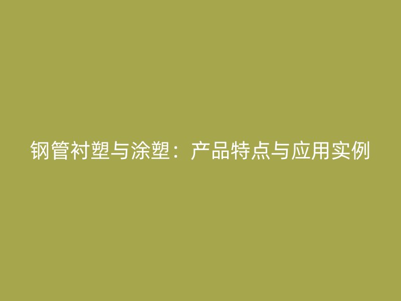 鋼管襯塑與涂塑：產品特點與應用實例