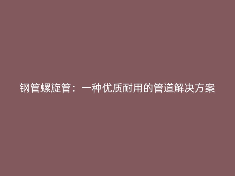 鋼管螺旋管：一種優質耐用的管道解決方案