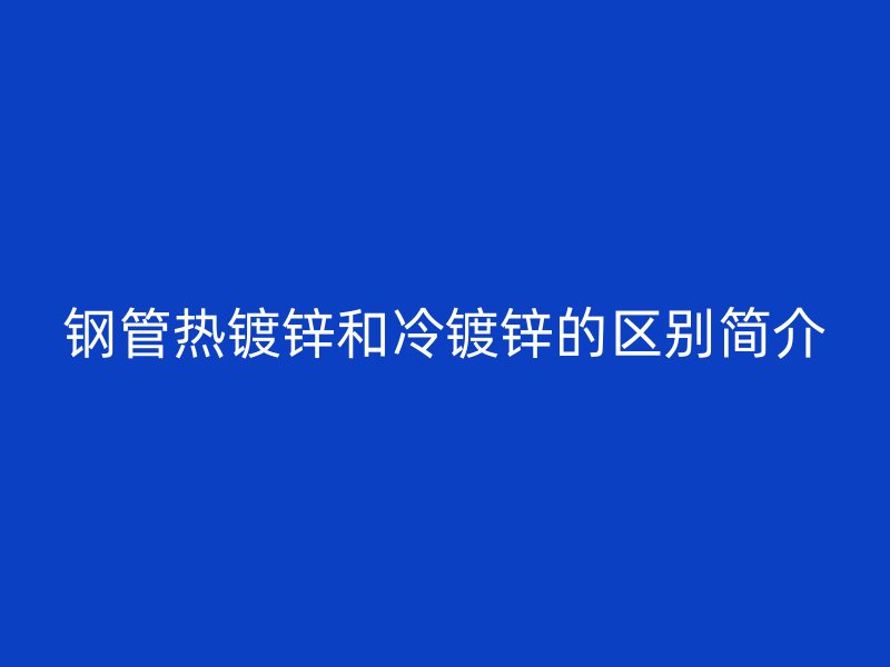 鋼管熱鍍鋅和冷鍍鋅的區別簡介