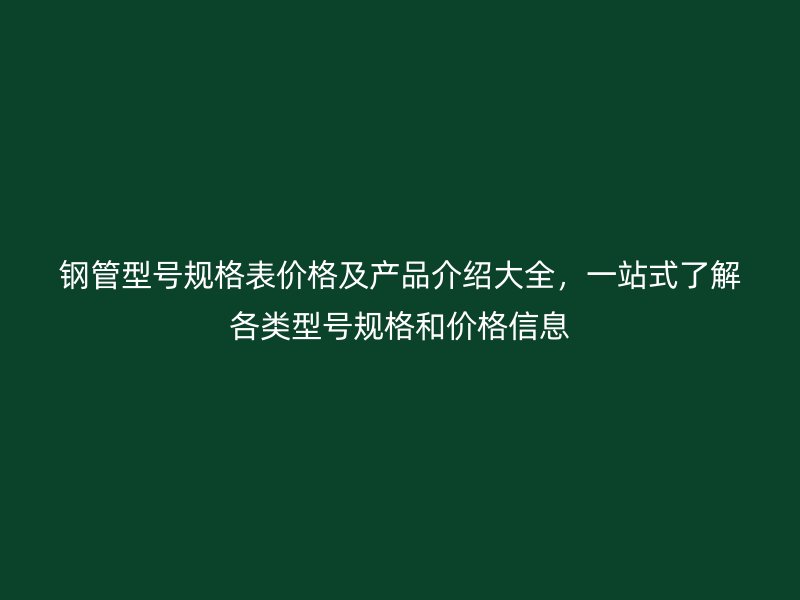 鋼管型號規(guī)格表價格及產(chǎn)品介紹大全，一站式了解各類型號規(guī)格和價格信息