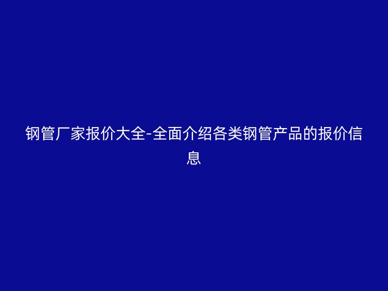 鋼管廠家報價大全-全面介紹各類鋼管產品的報價信息