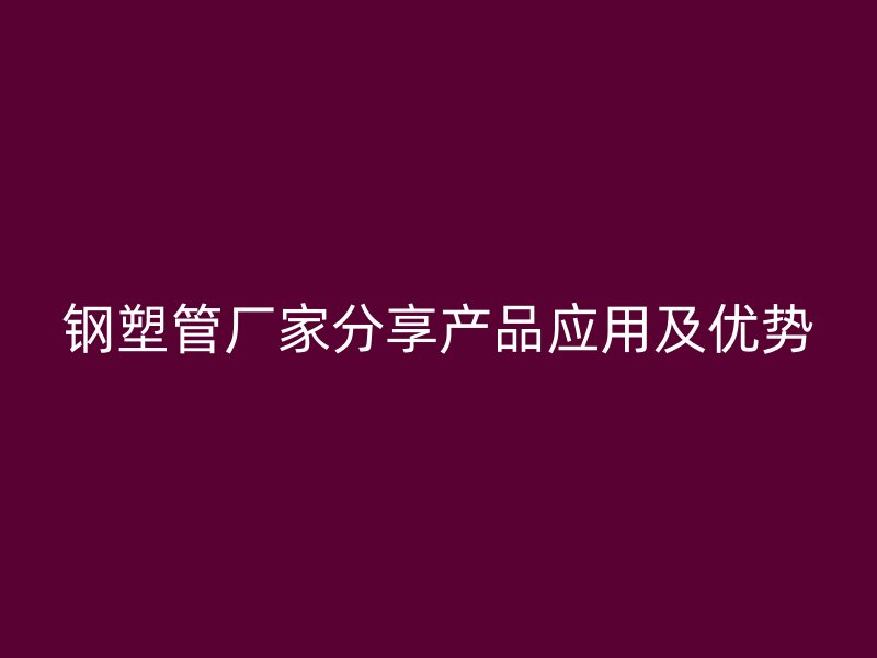 鋼塑管廠家分享產品應用及優勢