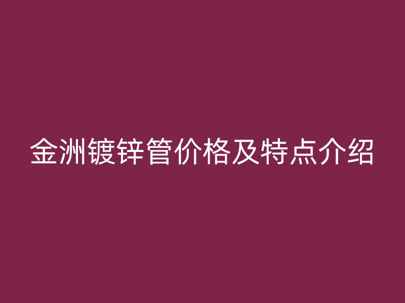 金洲鍍鋅管價格及特點介紹