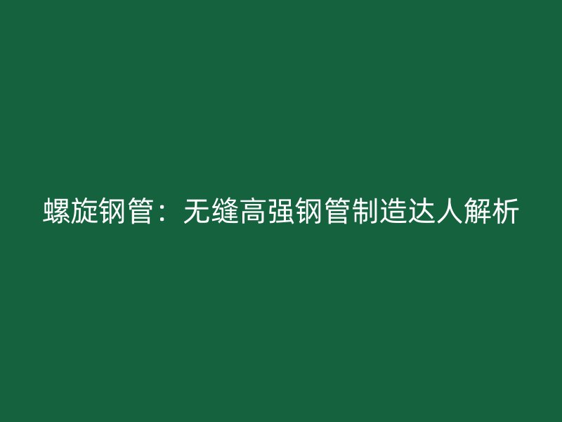 螺旋鋼管：無縫高強鋼管制造達人解析
