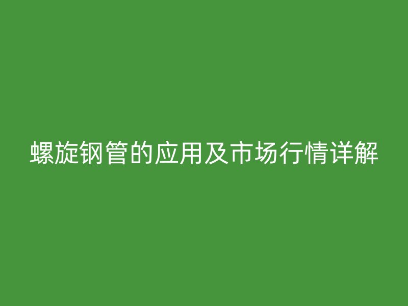 螺旋鋼管的應用及市場行情詳解