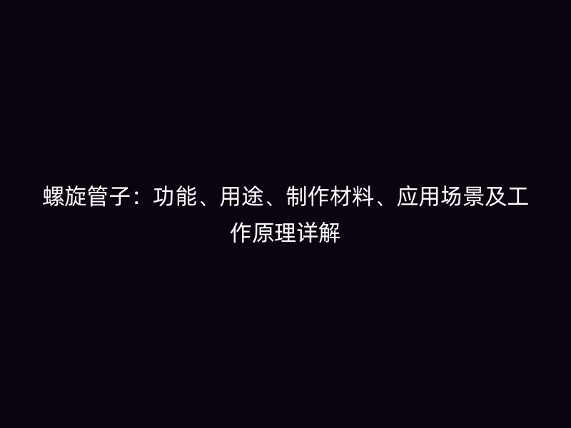 螺旋管子：功能、用途、制作材料、應用場景及工作原理詳解