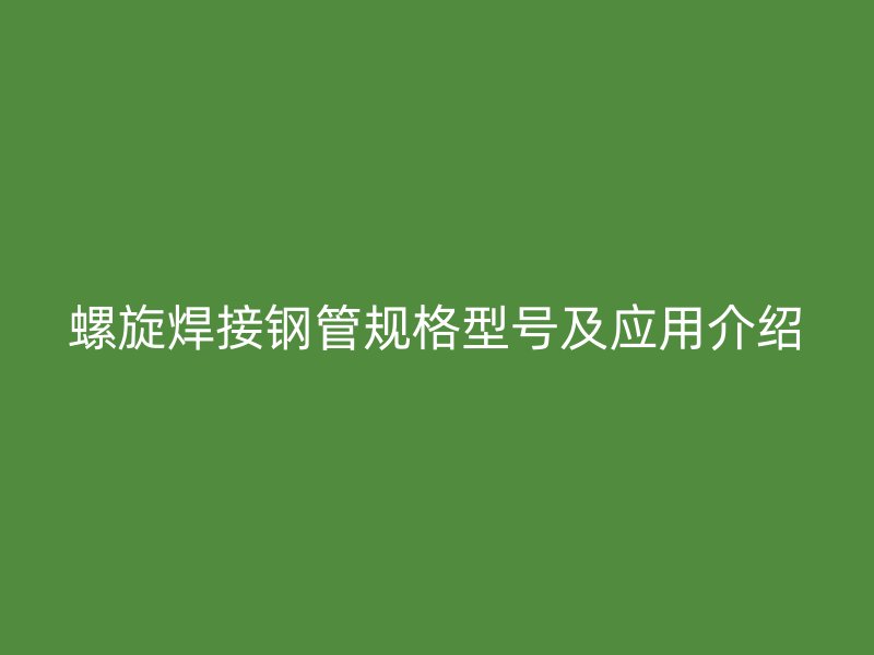 螺旋焊接鋼管規(guī)格型號及應(yīng)用介紹