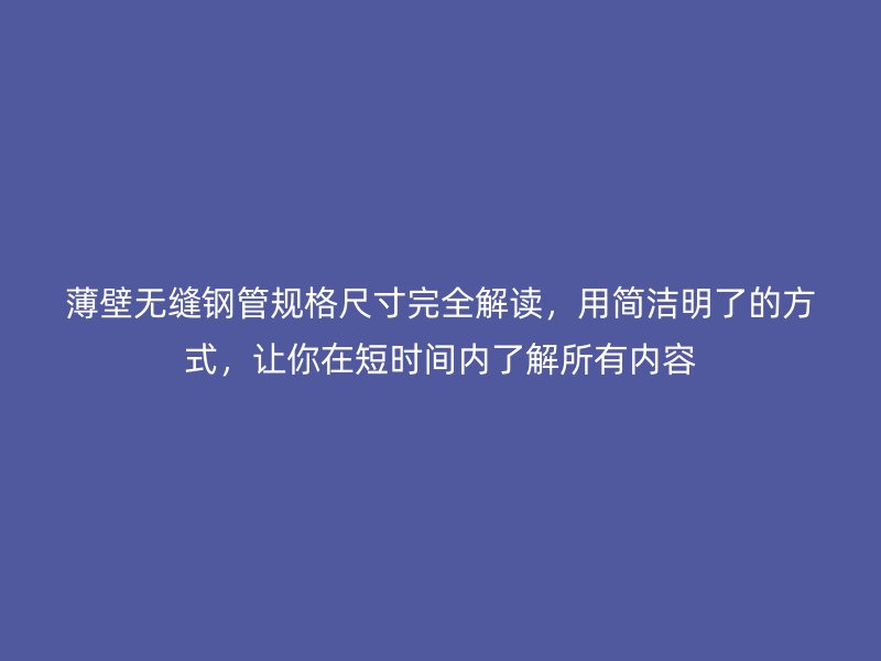 薄壁無(wú)縫鋼管規(guī)格尺寸完全解讀，用簡(jiǎn)潔明了的方式，讓你在短時(shí)間內(nèi)了解所有內(nèi)容