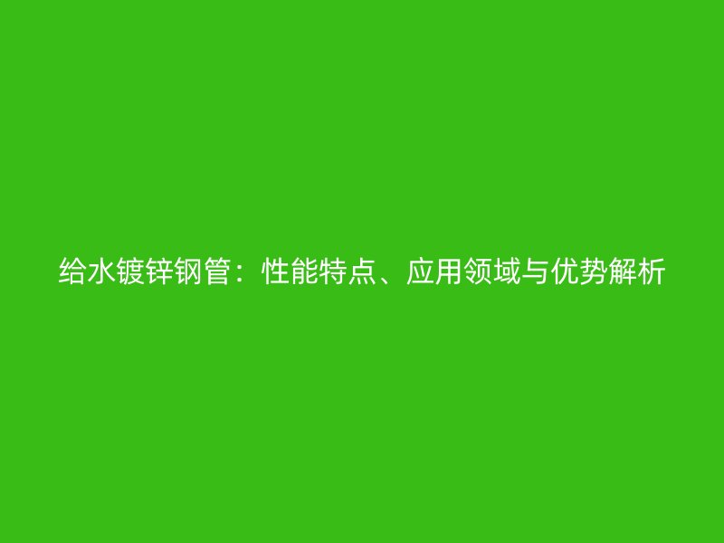 給水鍍鋅鋼管：性能特點、應用領域與優勢解析