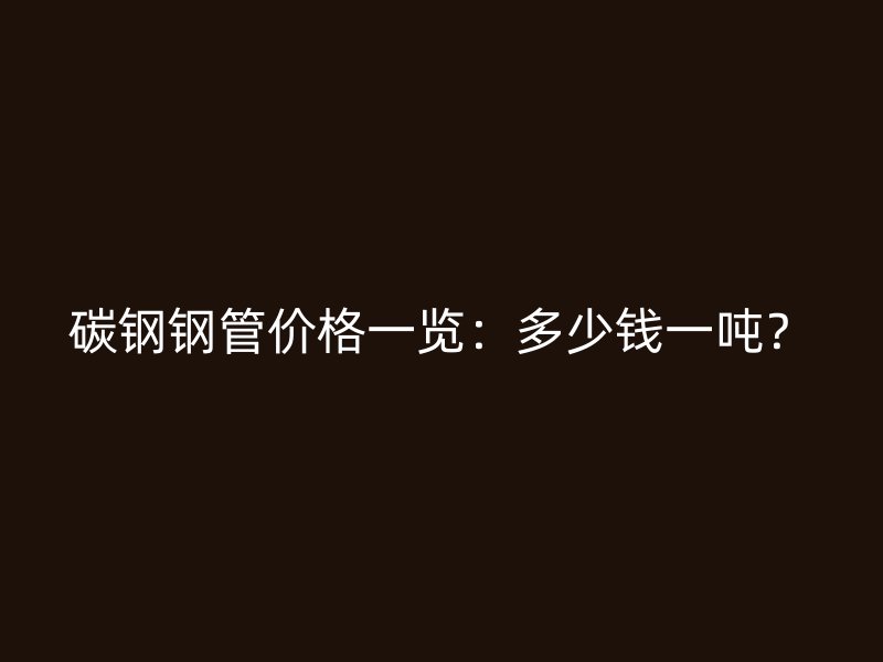 碳鋼鋼管價格一覽：多少錢一噸？