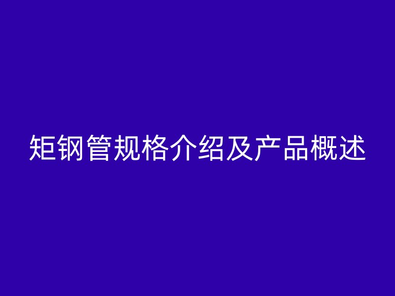 矩鋼管規格介紹及產品概述