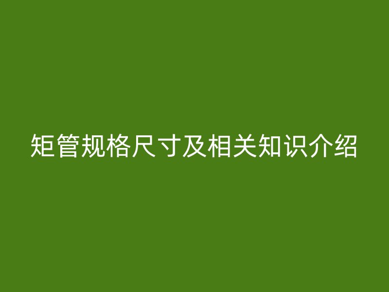 矩管規(guī)格尺寸及相關(guān)知識(shí)介紹