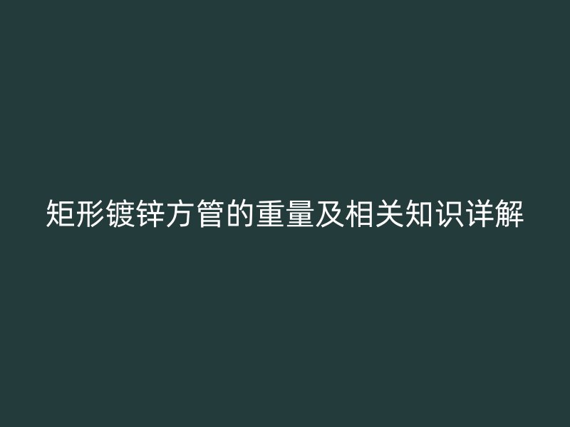 矩形鍍鋅方管的重量及相關知識詳解