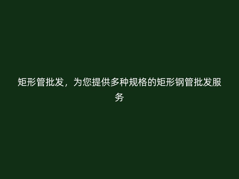 矩形管批發,為您提供多種規格的矩形鋼管批發服務