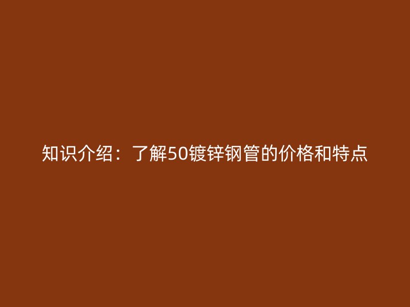 知識介紹:了解50鍍鋅鋼管的價格和特點