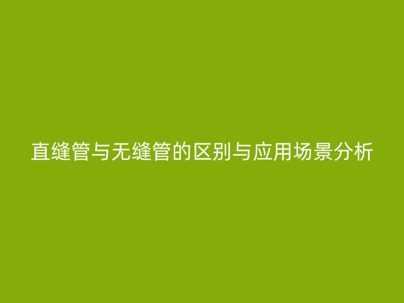 直縫管與無縫管的區(qū)別與應用場景分析
