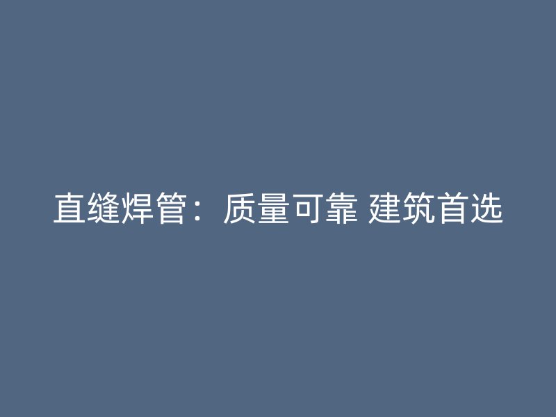 直縫焊管:質量可靠 建筑首選