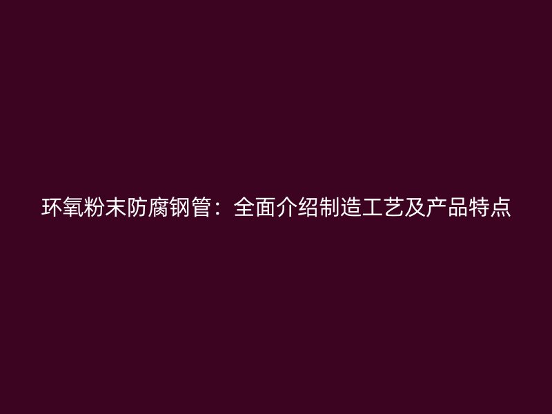 環氧粉末防腐鋼管：全面介紹制造工藝及產品特點