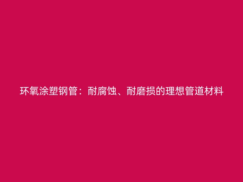 環氧涂塑鋼管：耐腐蝕、耐磨損的理想管道材料