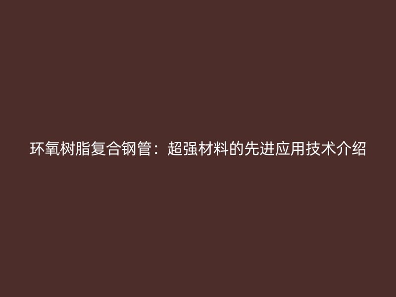 環氧樹脂復合鋼管：超強材料的先進應用技術介紹
