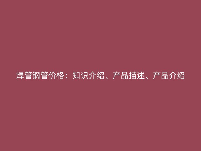 焊管鋼管價格：知識介紹、產品描述、產品介紹