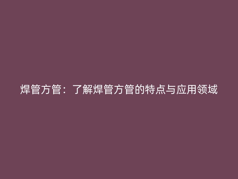 焊管方管：了解焊管方管的特點與應用領域