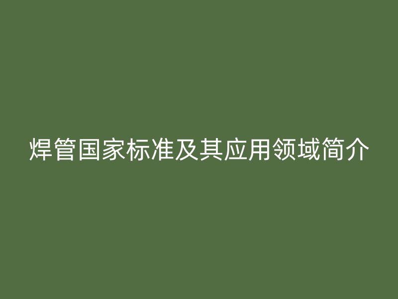 焊管國(guó)家標(biāo)準(zhǔn)及其應(yīng)用領(lǐng)域簡(jiǎn)介