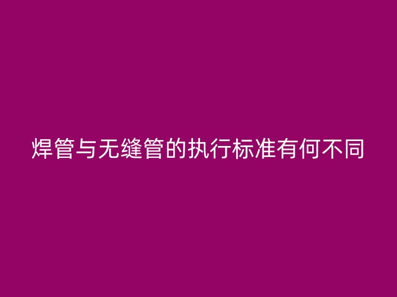 焊管與無縫管的執行標準有何不同