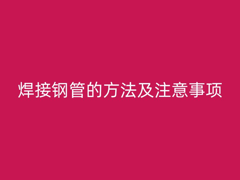 焊接鋼管的方法及注意事項