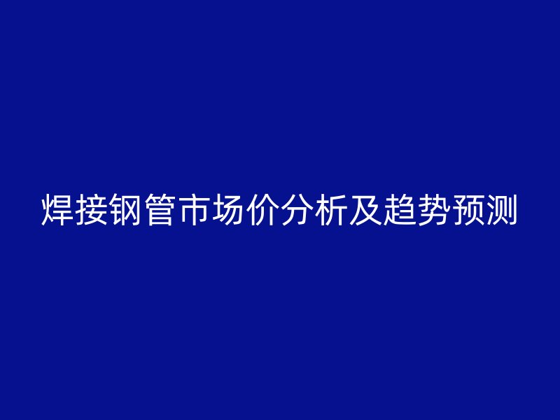 焊接鋼管市場價分析及趨勢預測