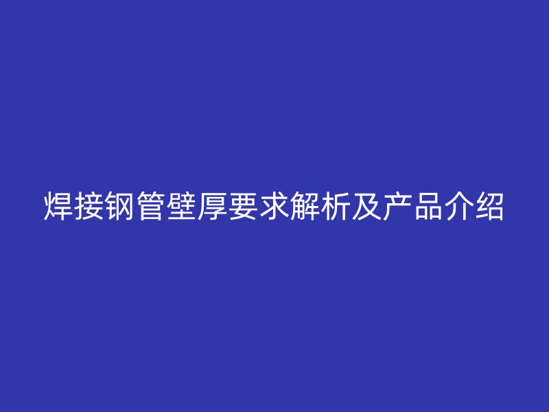 焊接鋼管壁厚要求解析及產品介紹