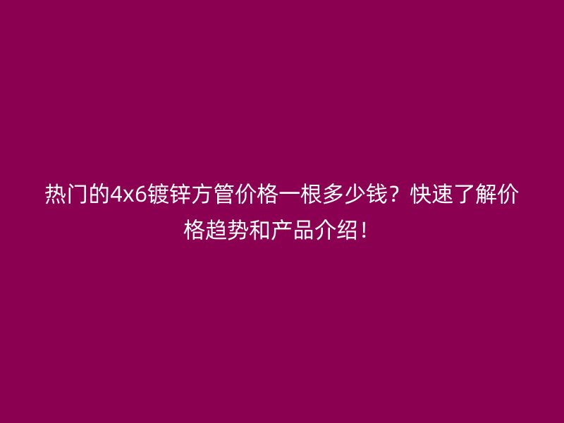 熱門的4x6鍍鋅方管價格一根多少錢？快速了解價格趨勢和產品介紹！