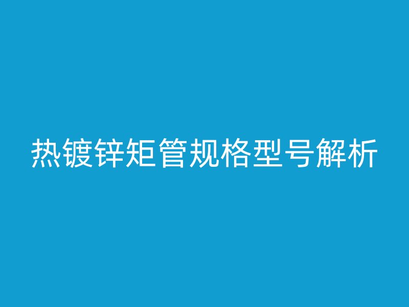 熱鍍鋅矩管規(guī)格型號解析