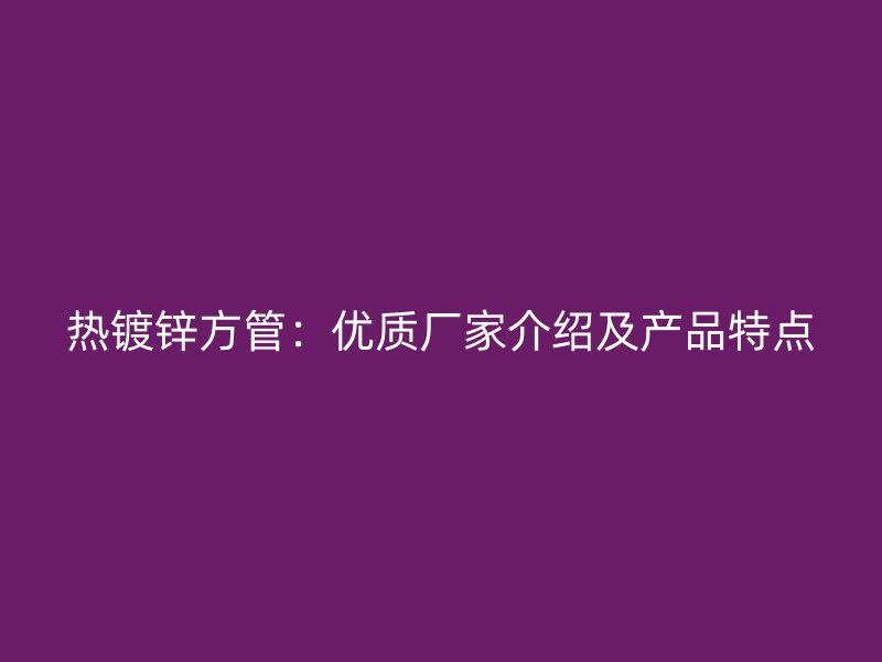 熱鍍鋅方管：優質廠家介紹及產品特點