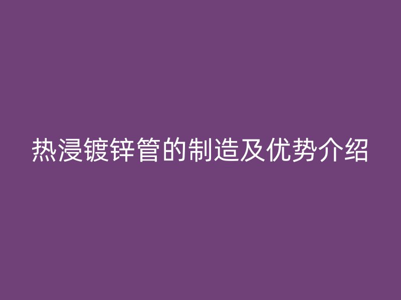 熱浸鍍鋅管的制造及優勢介紹