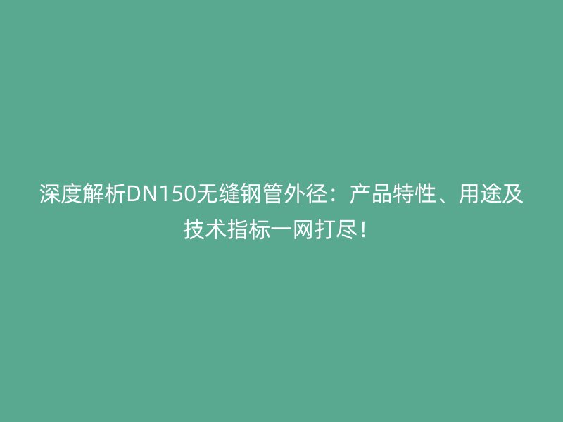 深度解析DN150無縫鋼管外徑：產品特性、用途及技術指標一網打盡！