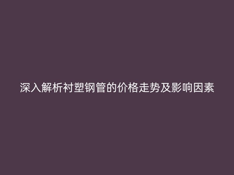 深入解析襯塑鋼管的價格走勢及影響因素