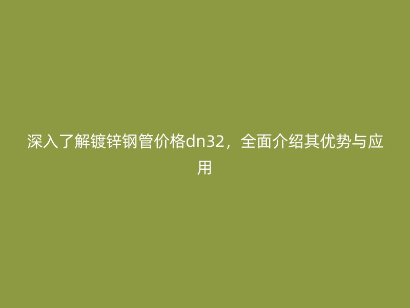 深入了解鍍鋅鋼管價(jià)格dn32，全面介紹其優(yōu)勢與應(yīng)用