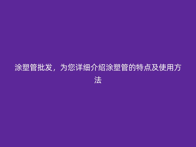 涂塑管批發(fā)，為您詳細(xì)介紹涂塑管的特點(diǎn)及使用方法