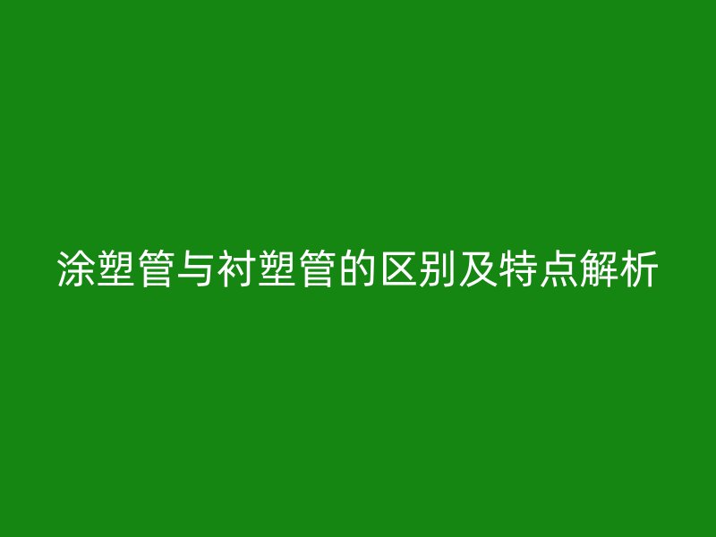 涂塑管與襯塑管的區別及特點解析