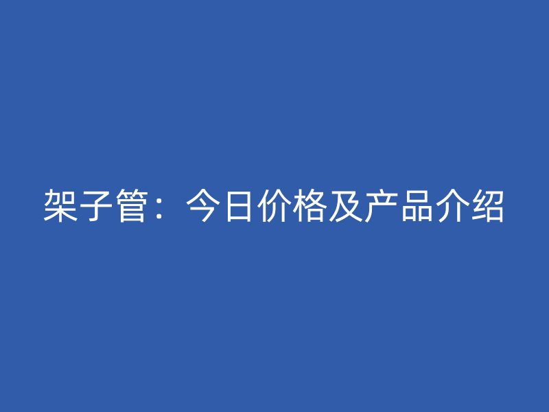 架子管：今日價格及產(chǎn)品介紹