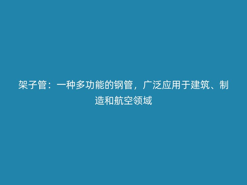架子管：一種多功能的鋼管，廣泛應用于建筑、制造和航空領域