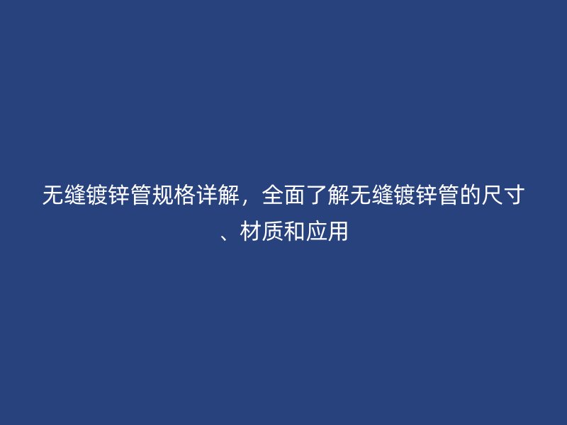 無縫鍍鋅管規格詳解，全面了解無縫鍍鋅管的尺寸、材質和應用