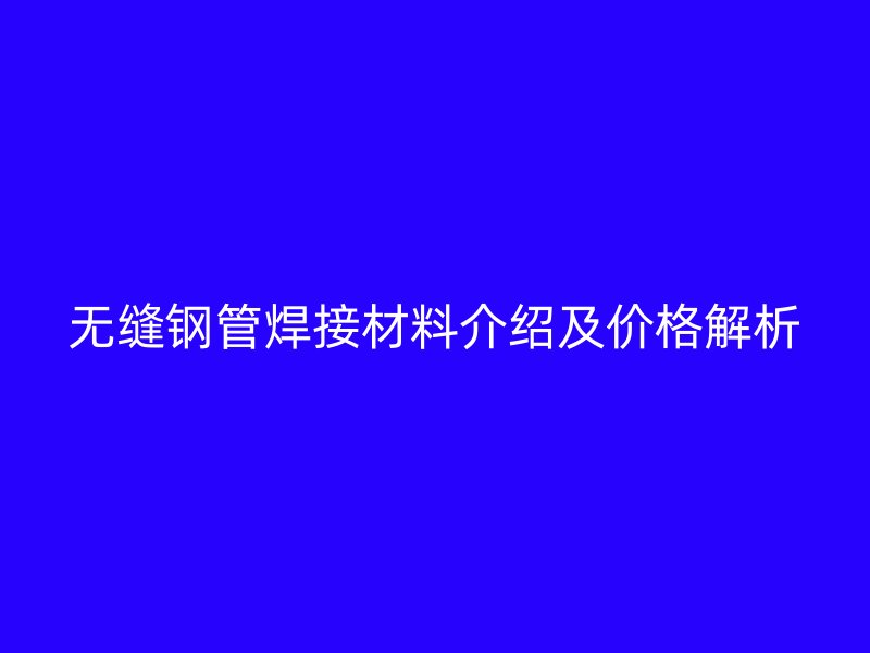 無縫鋼管焊接材料介紹及價格解析