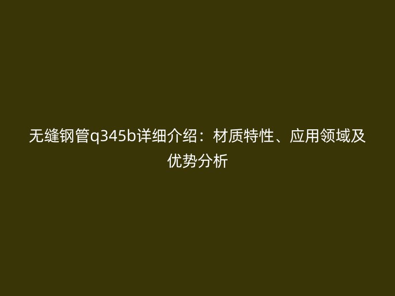 無縫鋼管q345b詳細介紹：材質特性、應用領域及優勢分析