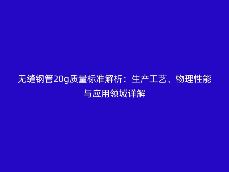 無縫鋼管20g質量標準解析：生產工藝、物理性能與應用領域詳解
