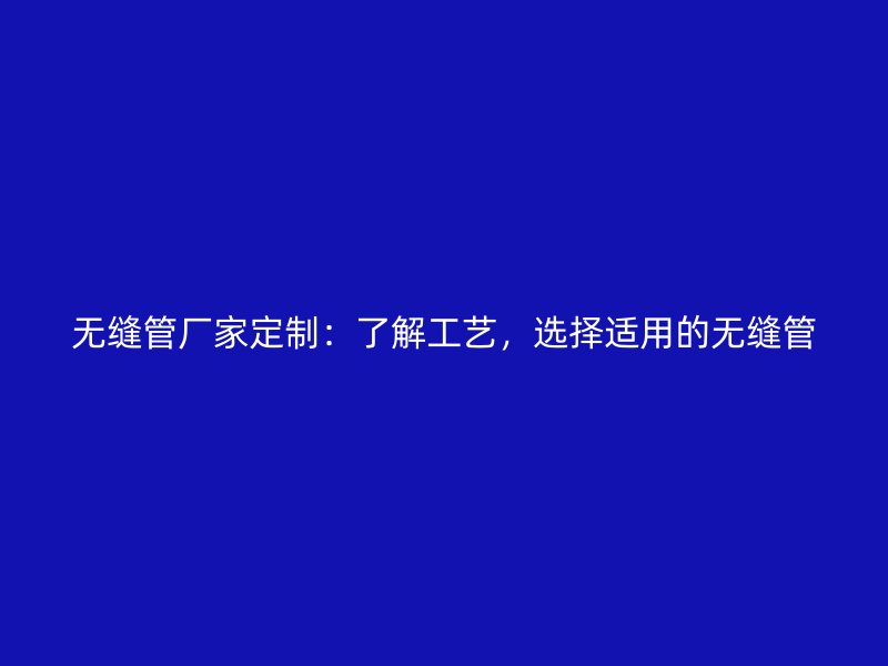 無縫管廠家定制：了解工藝，選擇適用的無縫管